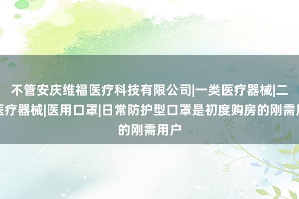 不管安庆维福医疗科技有限公司|一类医疗器械|二类医疗器械|医用口罩|日常防护型口罩是初度购房的刚需用户
